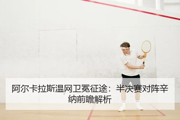 阿尔卡拉斯温网卫冕征途：半决赛对阵辛纳前瞻解析