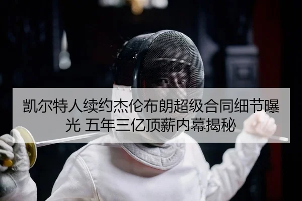 凯尔特人续约杰伦布朗超级合同细节曝光 五年三亿顶薪内幕揭秘